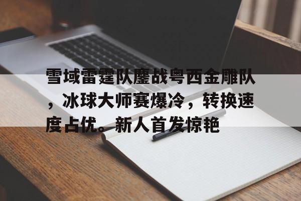 关于雪域雷霆队鏖战粤西金雕队，冰球大师赛爆冷，转换速度占优。新人首发惊艳的信息