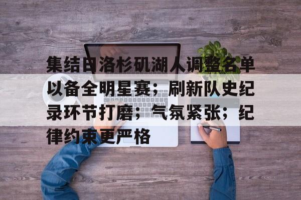 九游下载安装-集结日洛杉矶湖人调整名单以备全明星赛；刷新队史纪录环节打磨；气氛紧张；纪律约束更严格的简单介绍