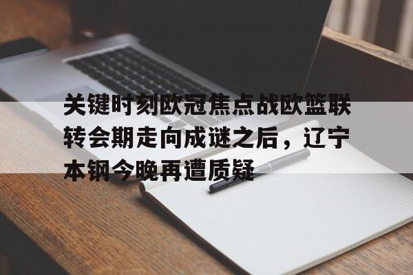 九游下载安装-关于关键时刻欧冠焦点战欧篮联转会期走向成谜之后，辽宁本钢今晚再遭质疑的信息